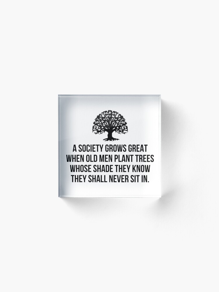 Alternate view of A society grows great when old men plant trees whose shade they know they shall never sit in Acrylic Block
