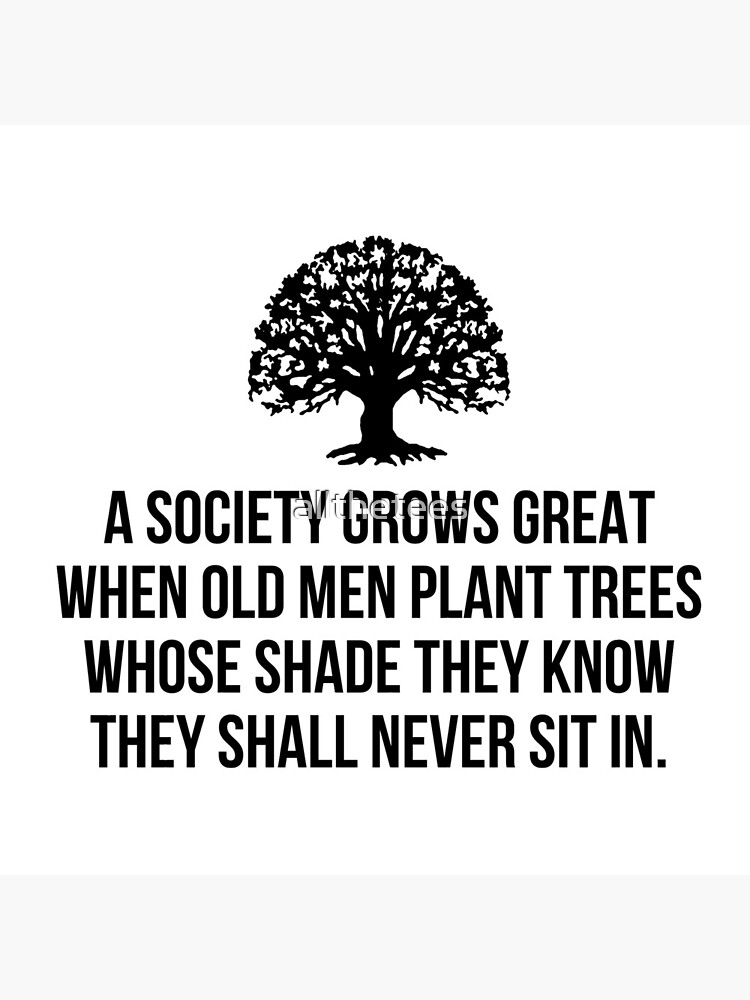 A society grows great when old men plant trees whose shade they know they shall never sit in by allthetees