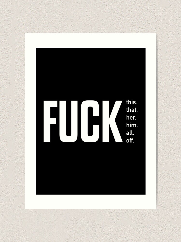 Fuck This Fuck That Fuck Her Fuck Him Fuck All Fuck Off Typography Art Print By