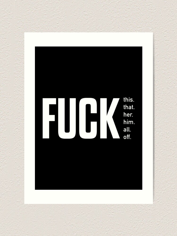 Fuck This Fuck That Fuck Her Fuck Him Fuck All Fuck Off Typography Art Print By 