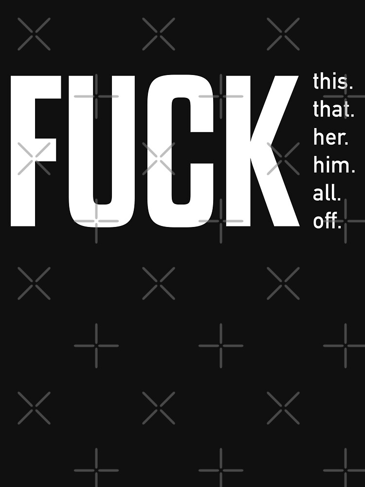 Fuck This Fuck That Fuck Her Fuck Him Fuck All Fuck Off Typography T Shirt For Sale By 