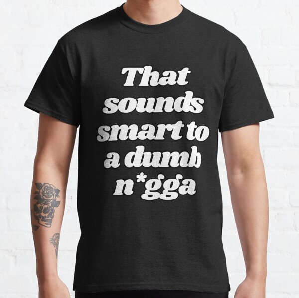 That sounds smart to a dumb n*gga Classic T-Shirt
