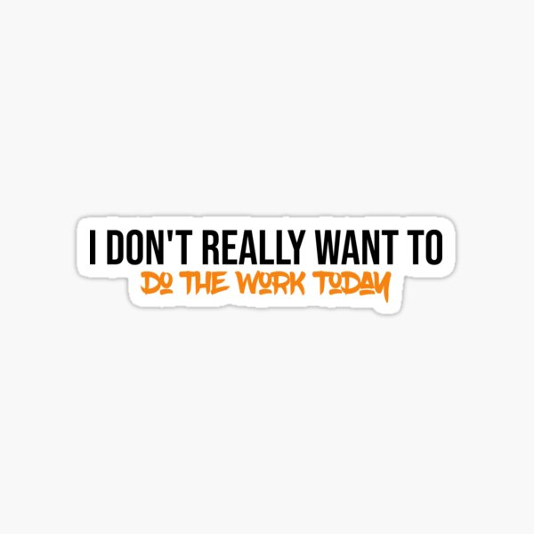 I dont really want to do the work today stickers redbubble
