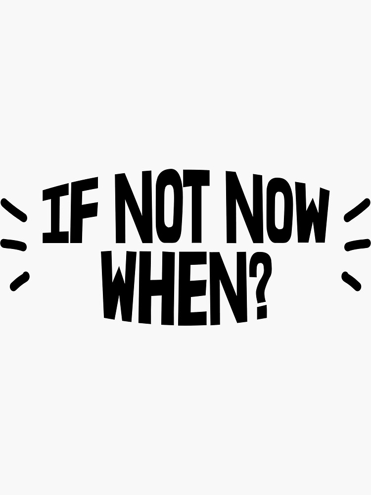 "If not now when? Do It Now , Why Wait , Time Is Ticking, Time Stops