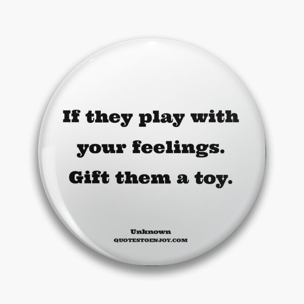 If they play with your feelings. Gift them a toy. - Author Unknown Pin