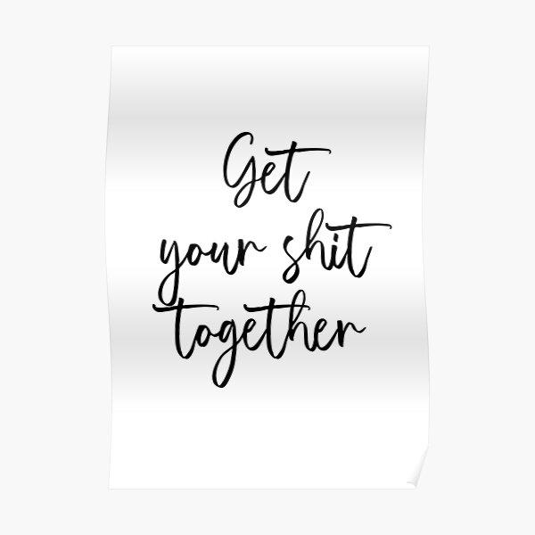 Get Your Shit Together Poster For Sale By Saltycoffee Redbubble