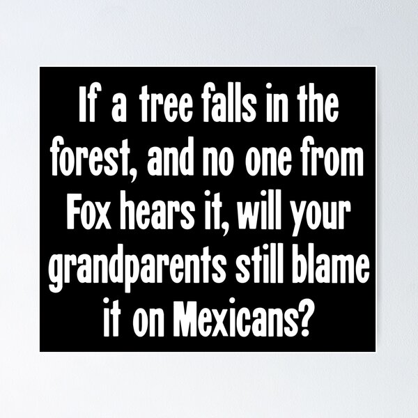 Item preview, If A Tree Falls In the Forest, And No One From Fox Hears It, Will Your Grandparents Still Blame It On Mexicans? designed and sold by Good-Looking Corpse.