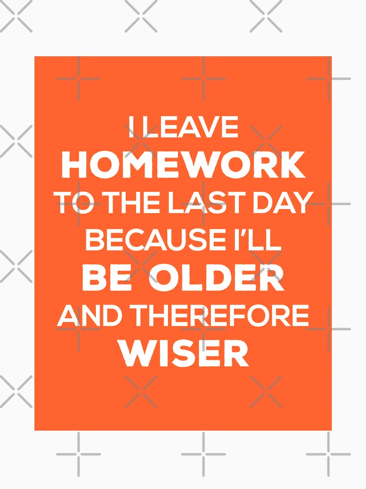 "I Leave Homework To The Last Day Because I'll Be Older And Therefore ...