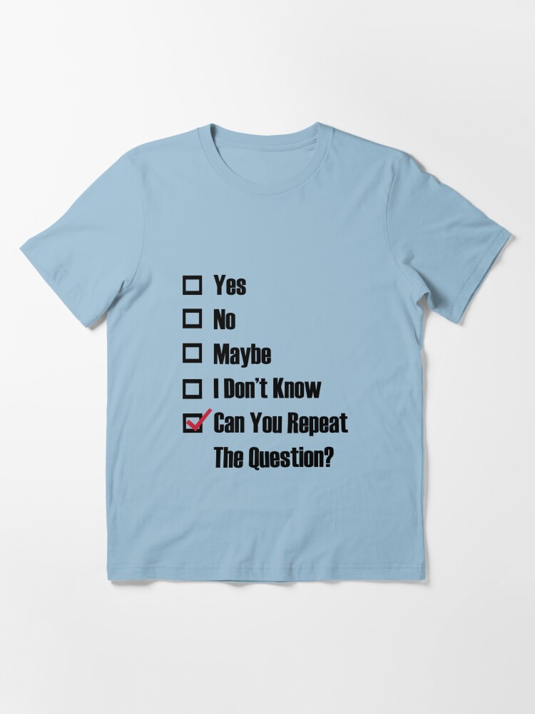 yes-no-maybe-i-don-t-know-can-you-repeat-the-question-t-shirt