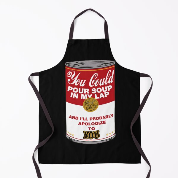 Item preview, you could pour soup in my lap and i'll probably apologize to you designed and sold by remerasnerdas.