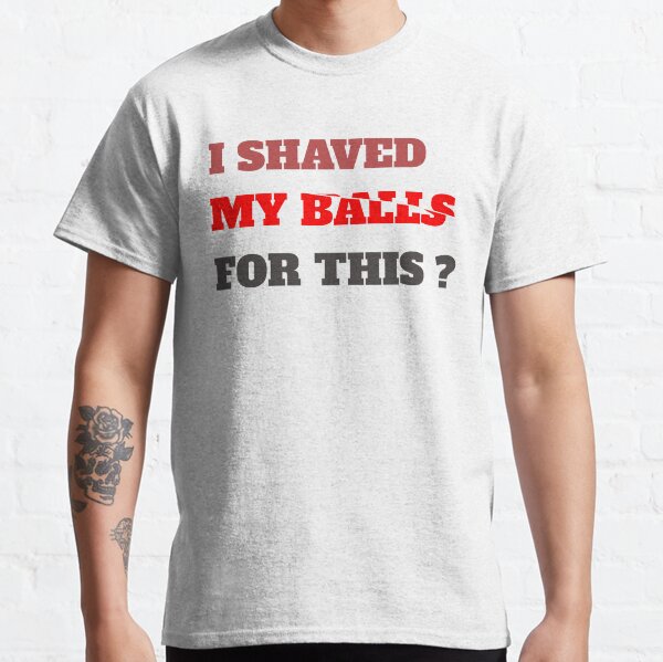 I Shaved My Balls For This T-shirt classique