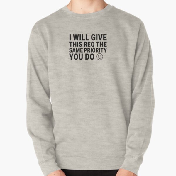 I Will Give This Req the Same Priority You Do :) Pullover Sweatshirt