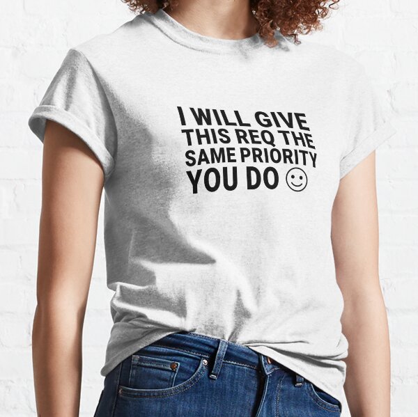 I Will Give This Req the Same Priority You Do :) Classic T-Shirt