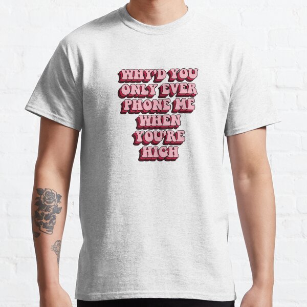 Why'd You Only Ever Phone Me When You're High Classic T-Shirt