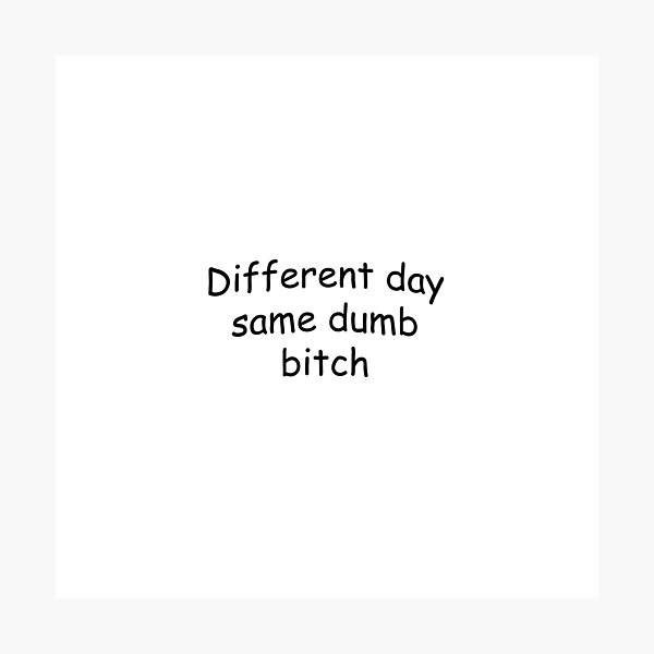 Different day same dumb bitch Photographic Print