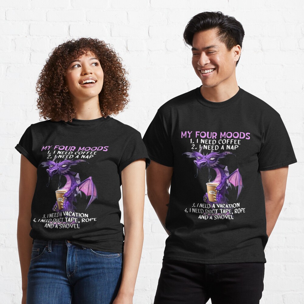 My four moods I need coffee i need a nap I need a vacation I need duct tape rope and a shovel Classic T-Shirt