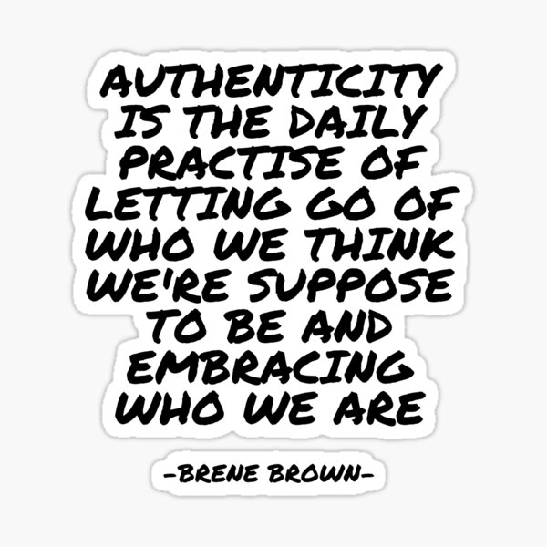 Brene Brown - Authenticity is the daily practise of letting go of who we think we're suppose to be and embracing who we are Sticker