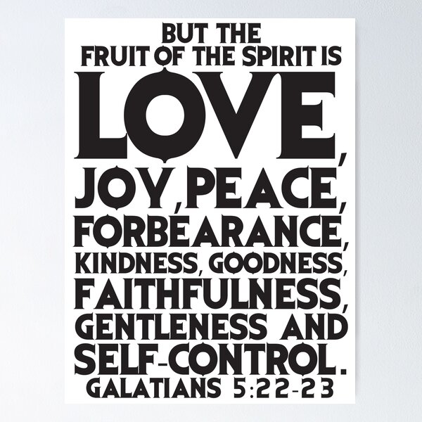 Galatians 5:22-23 - But the fruit of the Spirit is love, joy, peace,  patience, kindness, goodness, faithfulness, gentleness, self-control;  against