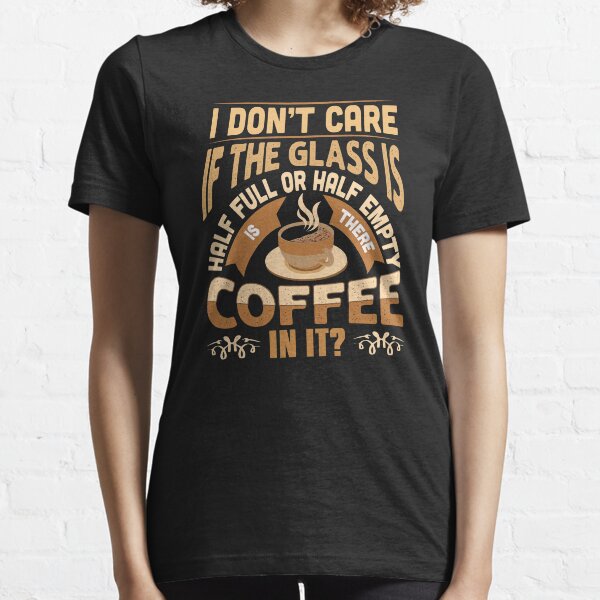 I Don´t Care If The Glass Is Half Full Or Half Empty Is There Coffee In It Essential T-Shirt