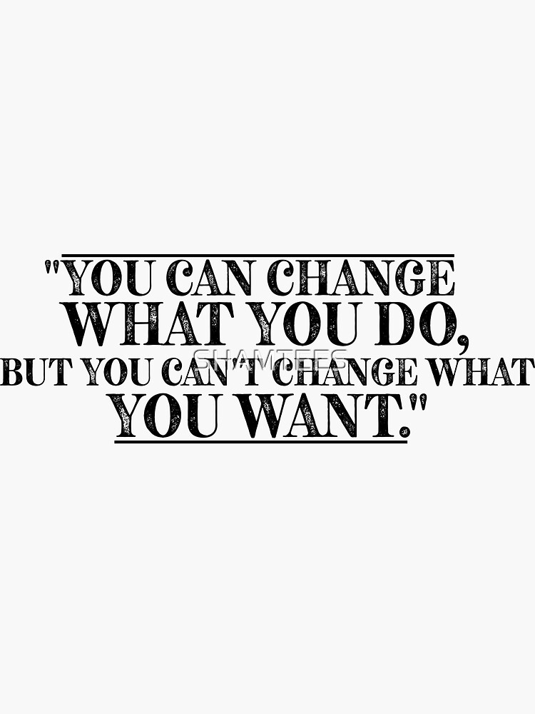 you-can-change-what-you-do-but-you-can-t-change-what-you-want