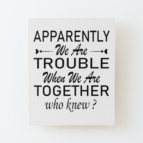 apparently we are trouble when we are together who knew. Wood Mounted Print