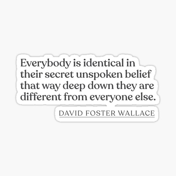 Item preview, David Foster Wallace - Everybody is identical in their secret unspoken belief that way deep down they are different from everyone else. designed and sold by BookQuoteMerch.