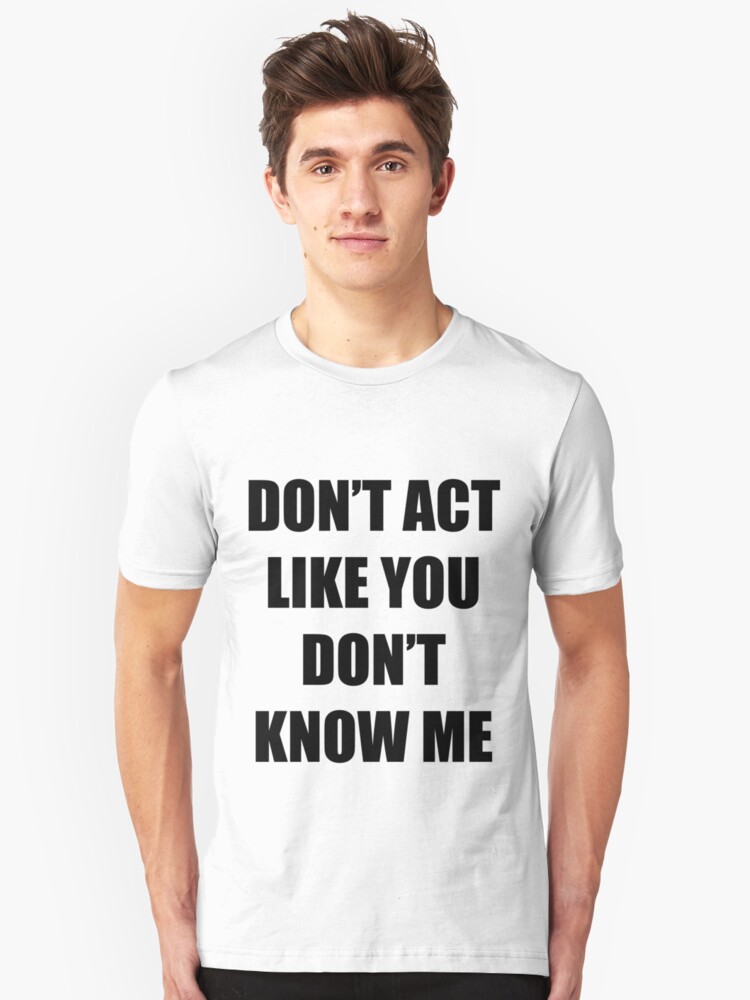 "Don't Act Like You Don't Know Me" Unisex T-Shirt by cambrilis | Redbubble