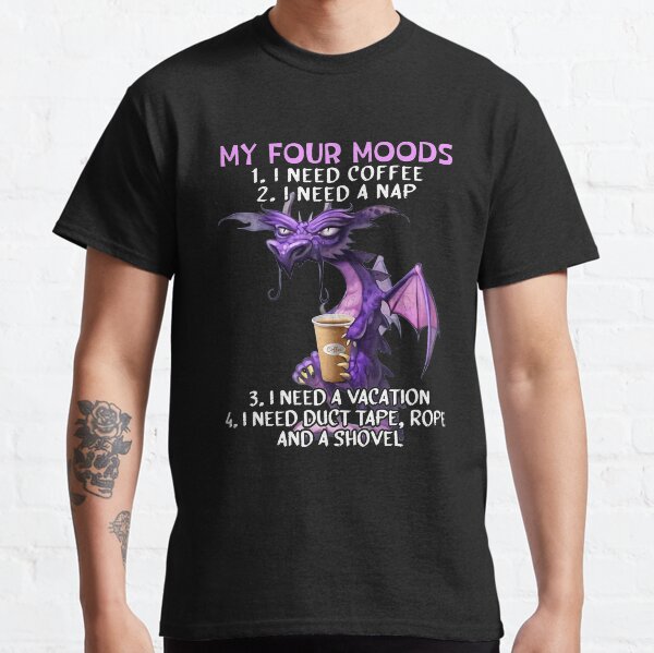 My four moods I need coffee i need a nap I need a vacation I need duct tape rope and a shovel Classic T-Shirt