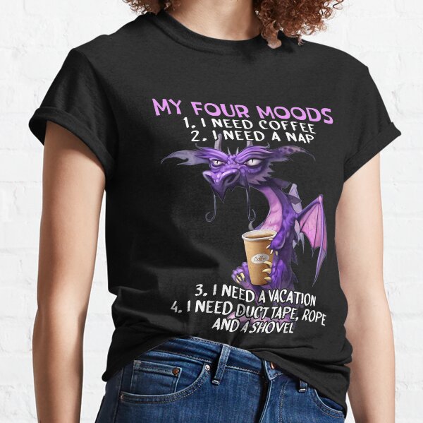 My four moods I need coffee i need a nap I need a vacation I need duct tape rope and a shovel Classic T-Shirt