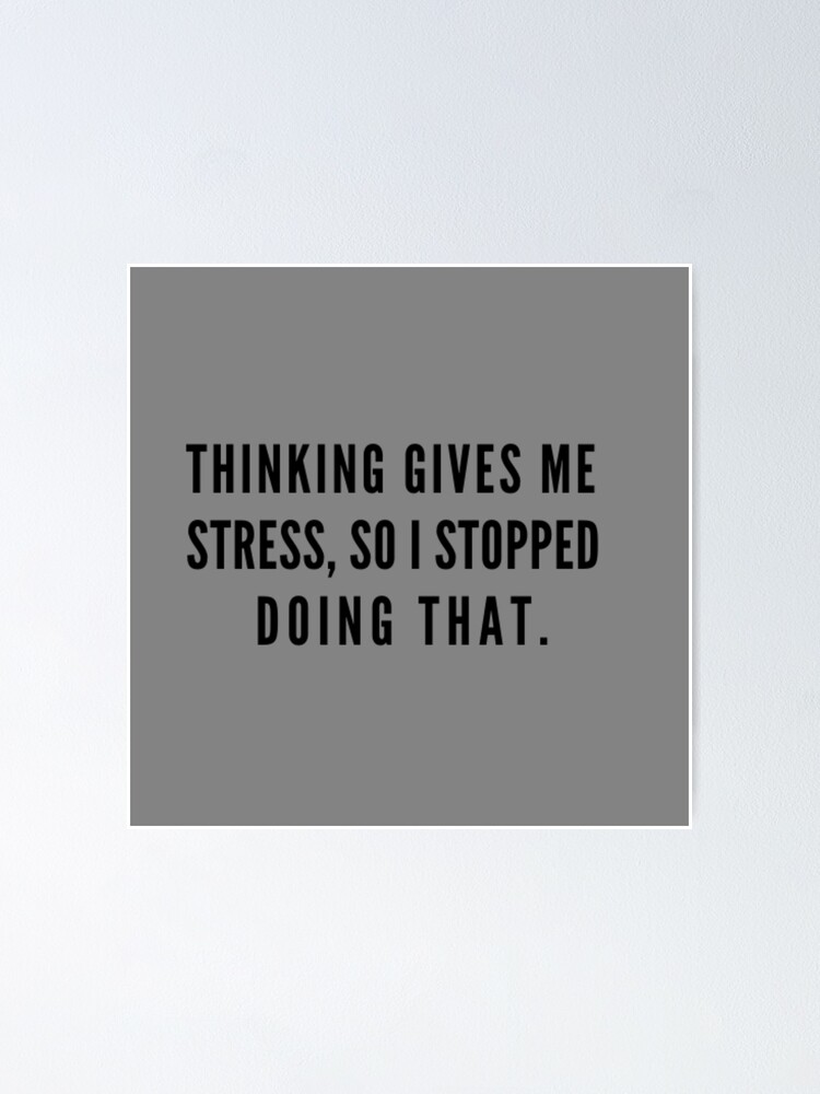 Thinking Gives Me Stress So I Stopped Doing That Poster By Adityanik Redbubble 