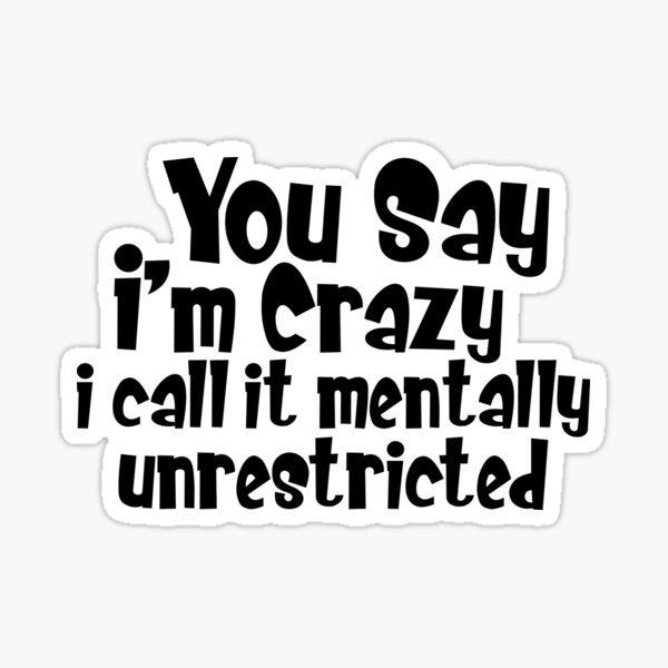 you-say-i-am-crazy-i-call-it-mentally-unrestricted-sticker-for-sale