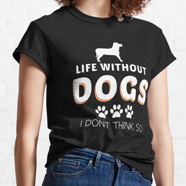 life Without Dogs I Dont Think So Classic T-Shirt