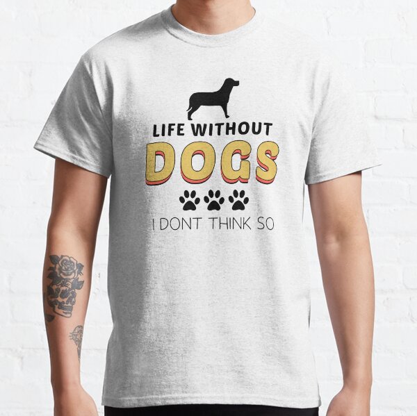 life Without Dogs I Dont Think So funny Classic T-Shirt