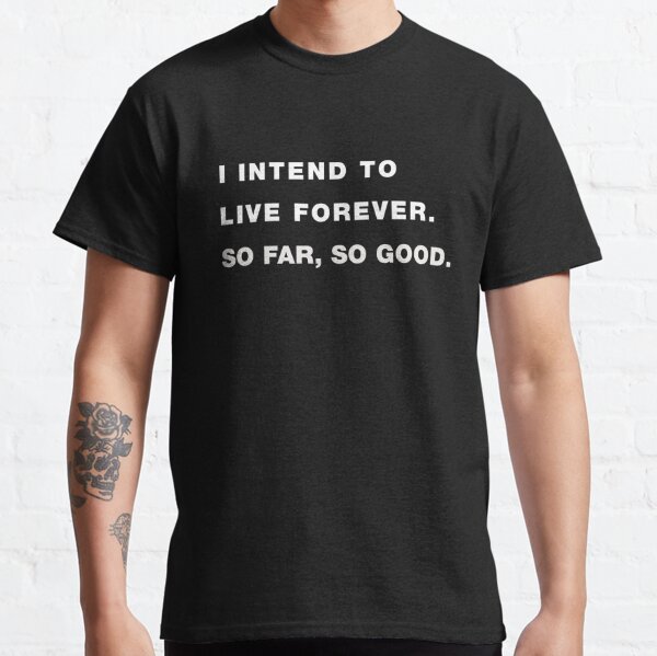 I intend to live forever. So far, so good. Classic T-Shirt