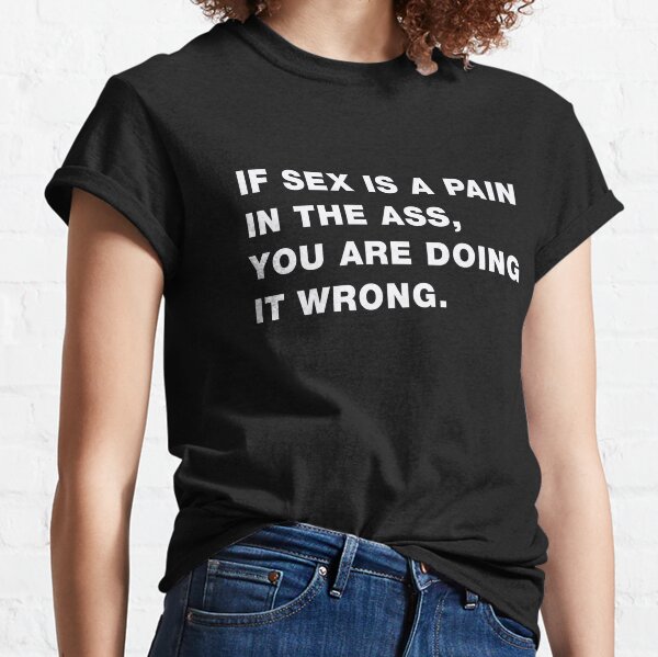 If sex is a pain in the ass, then you're doing it wrong Classic T-Shirt