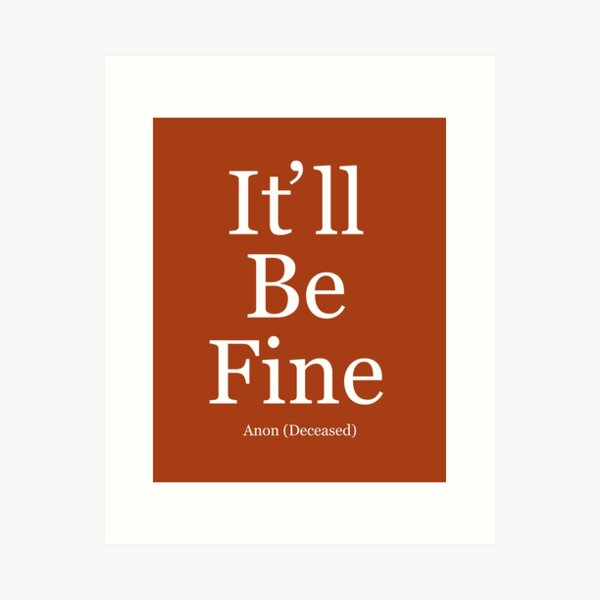 It'll be fine. Anon deceased. Art Print