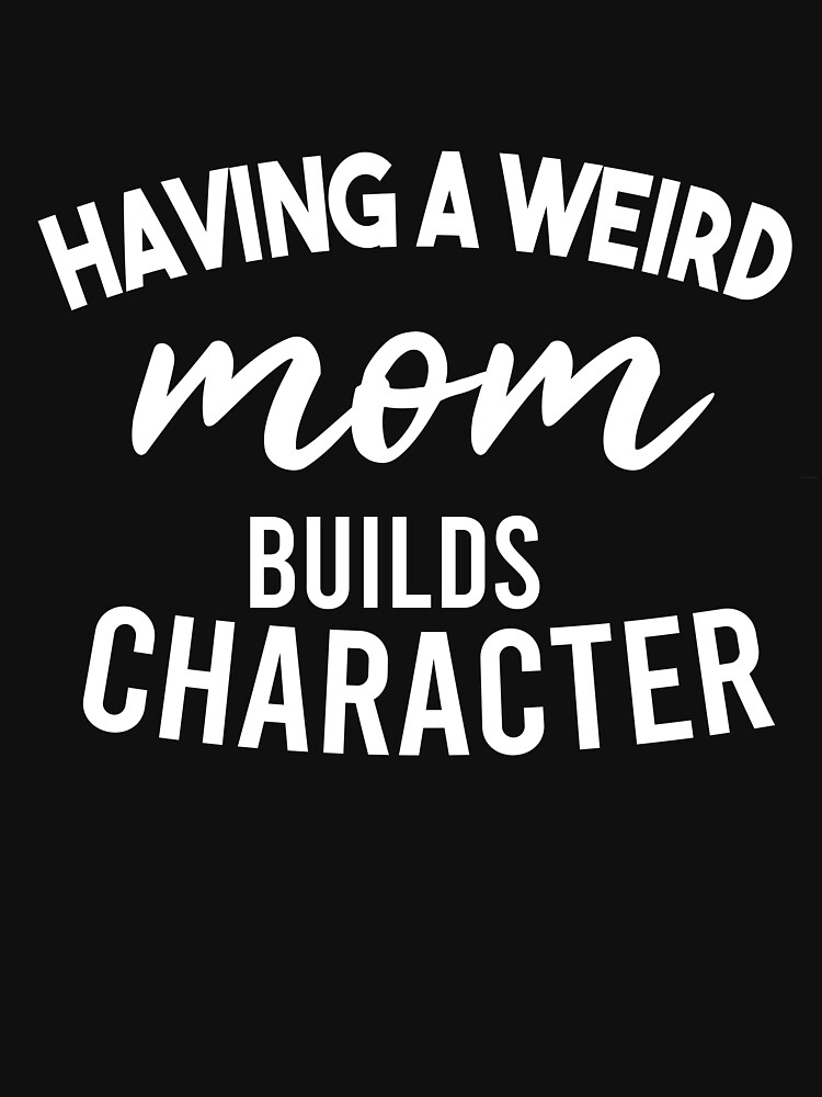 weird mom builds character