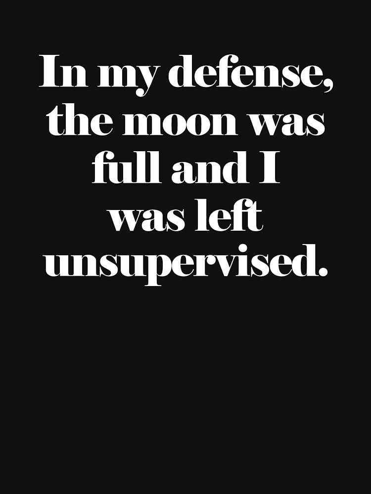 in my defense the moon was full and i was left unsupervised shirt