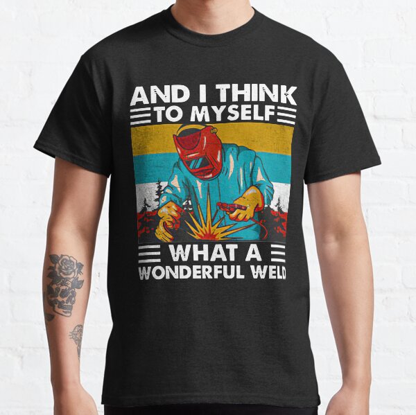 and-i-think-to-myself-what-a-wonderful-weld Classic T-Shirt