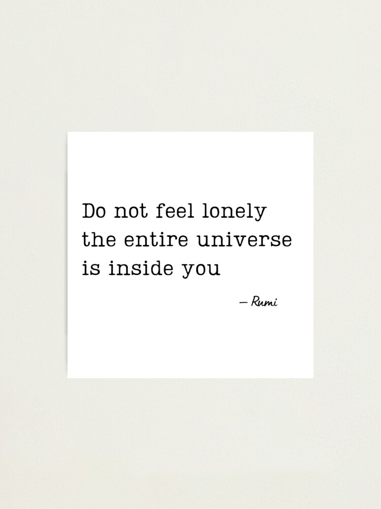 Do not feel lonely the entire universe is inside you - Rumi 