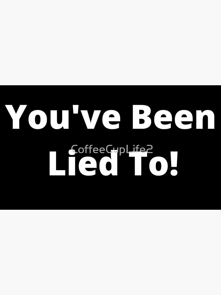 You've Been Lied To! by CoffeeCupLife2