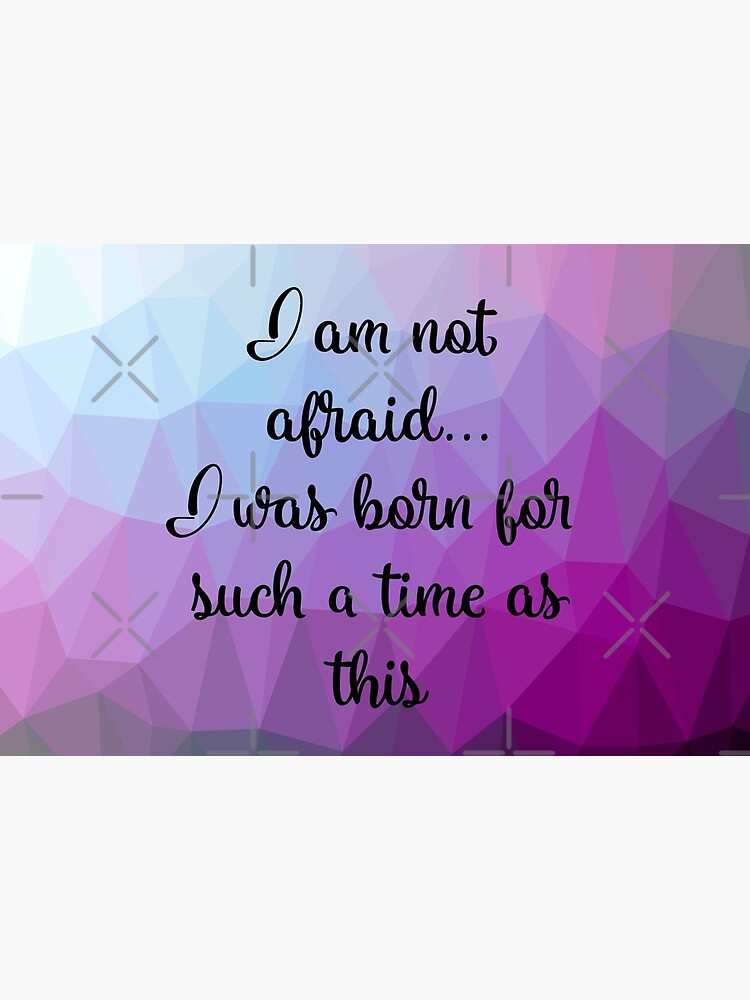 I am not afraid I was born for such a time as this by mydabug