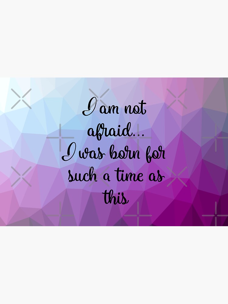 I am not afraid I was born for such a time as this by mydabug