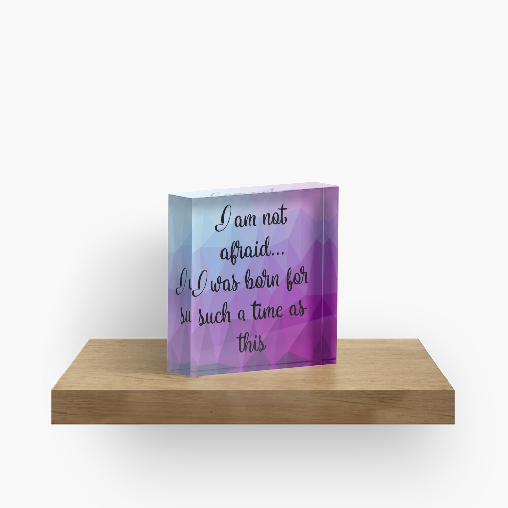 I am not afraid I was born for such a time as this Acrylic Block