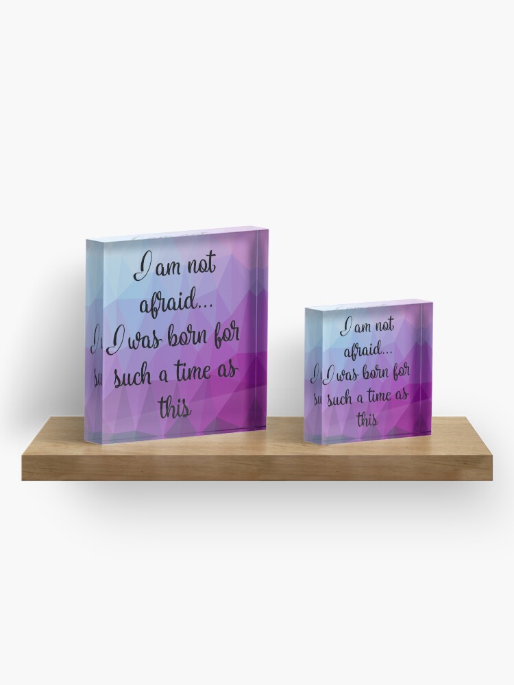 Alternate view of I am not afraid I was born for such a time as this Acrylic Block