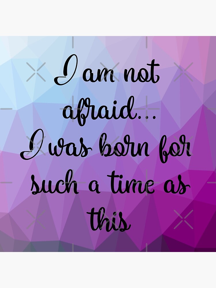 I am not afraid I was born for such a time as this by mydabug