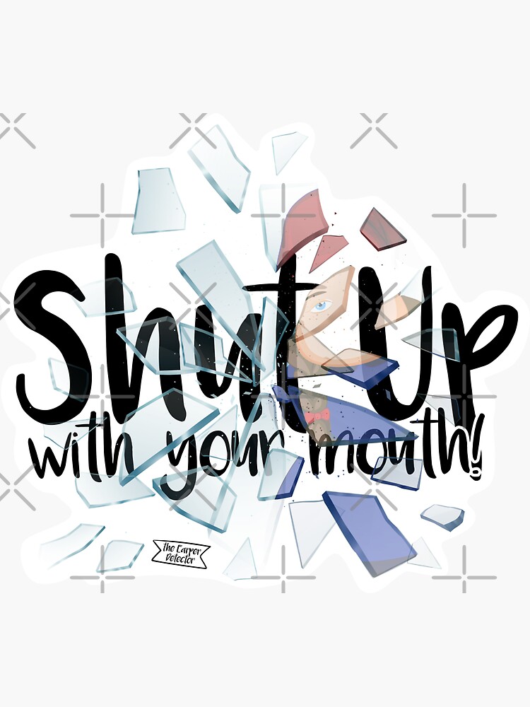 shut up your mouth
