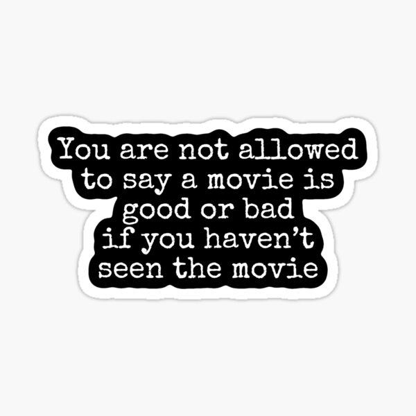 "You are not allowed to say a movie is good or bad if you haven’t seen