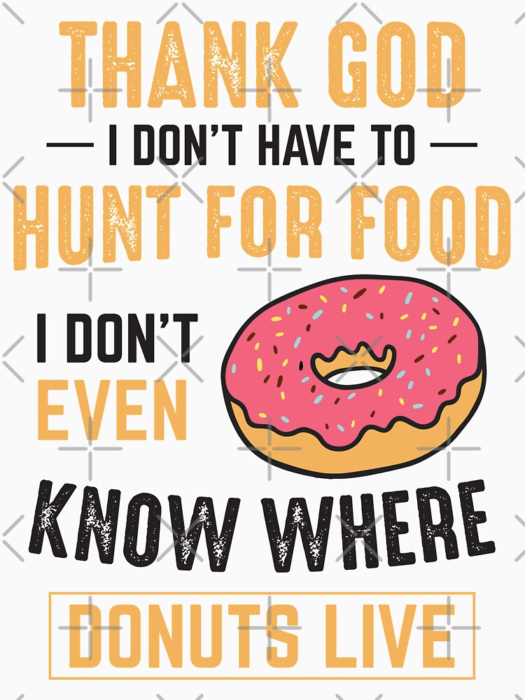 Thank God I don't have to hunt for food! I don't even know where donuts  live! | Essential T-Shirt