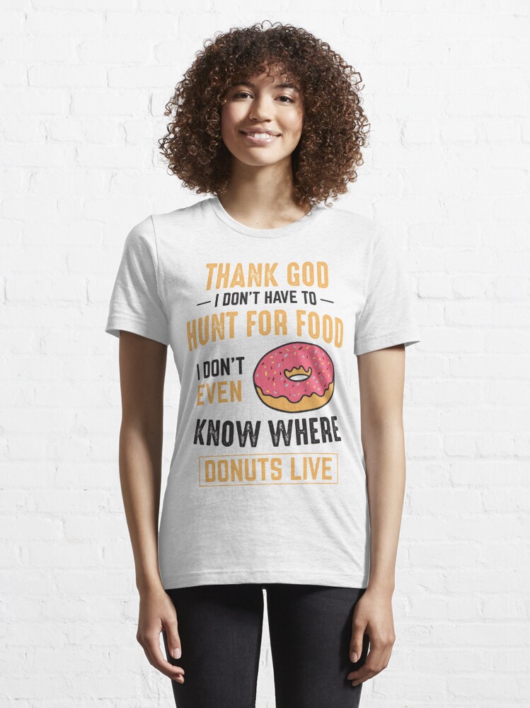 Thank God I don't have to hunt for food! I don't even know where donuts  live! | Essential T-Shirt